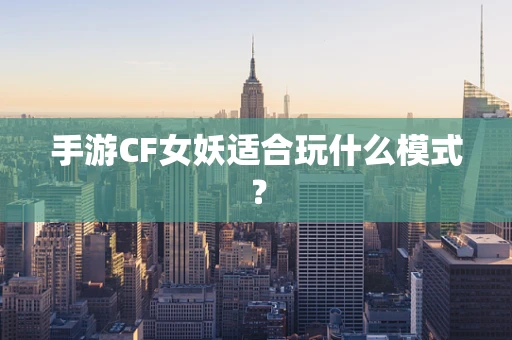 手游CF女妖适合玩什么模式？