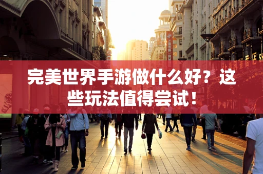 完美世界手游做什么好？这些玩法值得尝试！