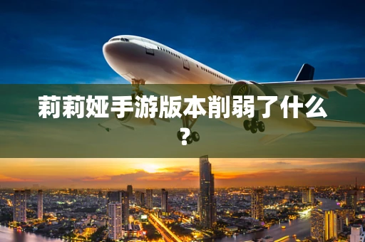 莉莉娅手游版本削弱了什么？