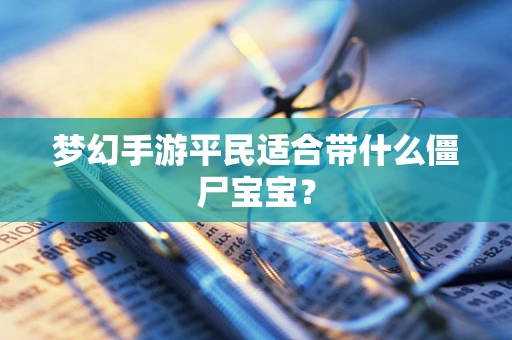 梦幻手游平民适合带什么僵尸宝宝？