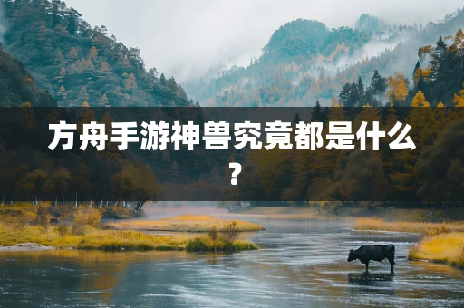 方舟手游神兽究竟都是什么？