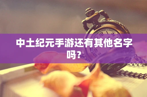 中土纪元手游还有其他名字吗？