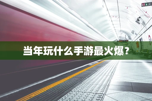 当年玩什么手游最火爆？