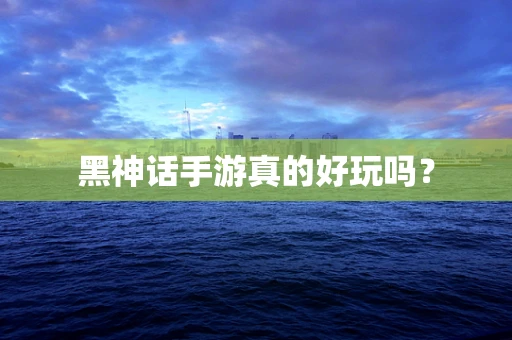 黑神话手游真的好玩吗？