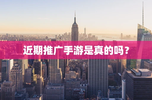 近期推广手游是真的吗？