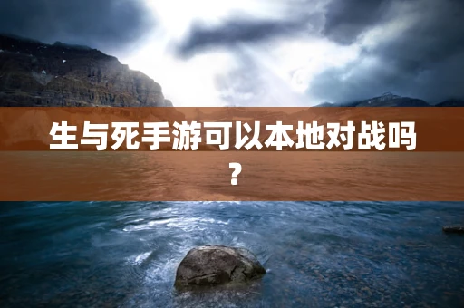 生与死手游可以本地对战吗？