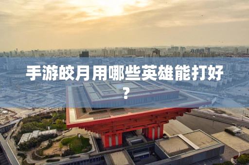 手游皎月用哪些英雄能打好？