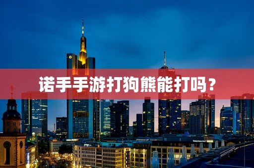 诺手手游打狗熊能打吗？