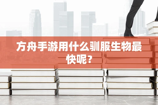 方舟手游用什么驯服生物最快呢？