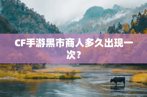 CF手游黑市商人多久出现一次？
