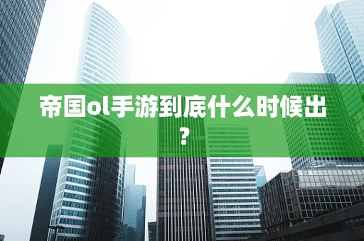 帝国ol手游到底什么时候出？