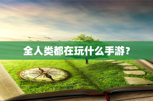 全人类都在玩什么手游？
