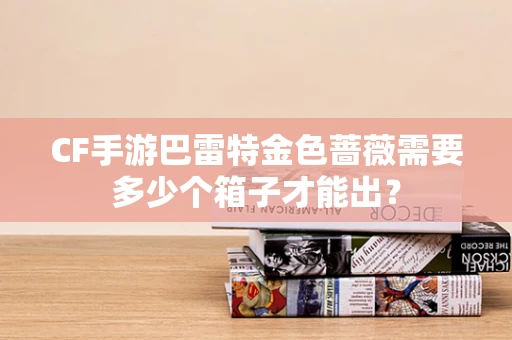 CF手游巴雷特金色蔷薇需要多少个箱子才能出？