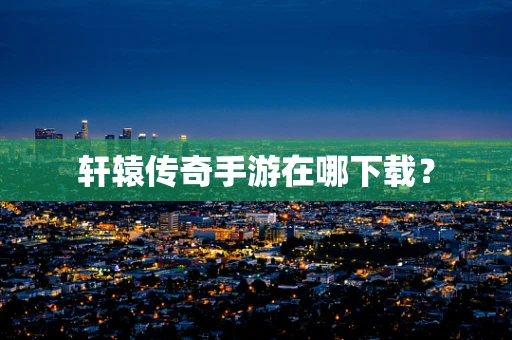 轩辕传奇手游在哪下载？