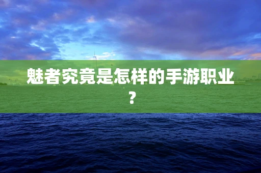 魅者究竟是怎样的手游职业？