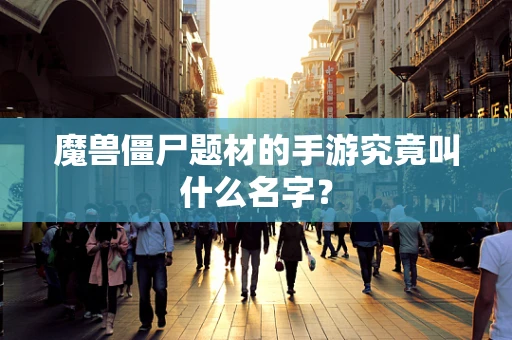 魔兽僵尸题材的手游究竟叫什么名字？