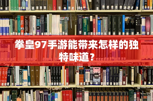 拳皇97手游能带来怎样的独特味道？