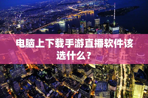 电脑上下载手游直播软件该选什么？