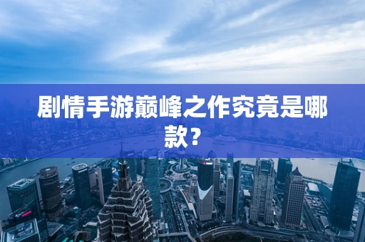 剧情手游巅峰之作究竟是哪款？