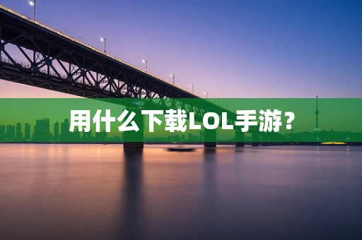 用什么下载LOL手游？