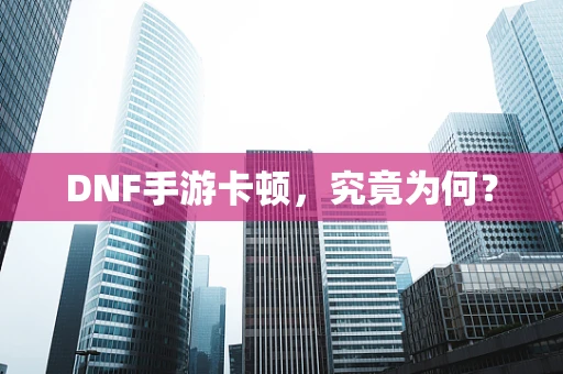 DNF手游卡顿，究竟为何？