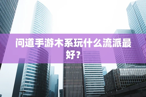 问道手游木系玩什么流派最好？
