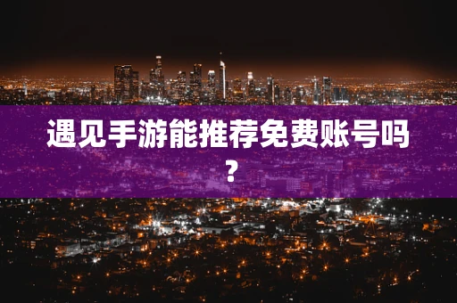 遇见手游能推荐免费账号吗？