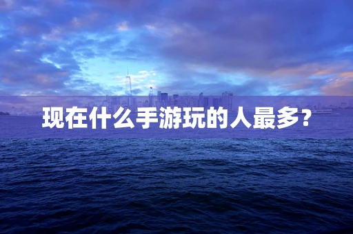 现在什么手游玩的人最多？