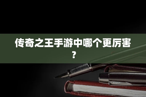 传奇之王手游中哪个更厉害？