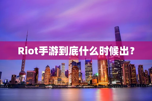 Riot手游到底什么时候出？