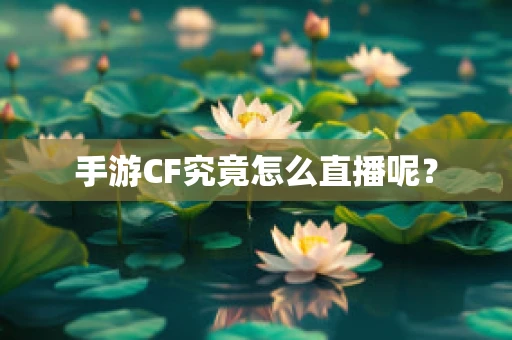 手游CF究竟怎么直播呢？