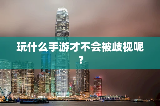 玩什么手游才不会被歧视呢？