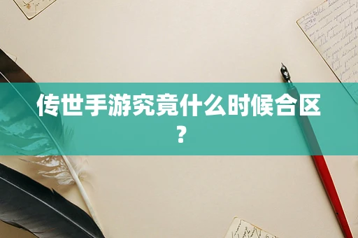 传世手游究竟什么时候合区？