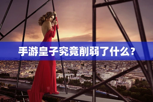 手游皇子究竟削弱了什么？