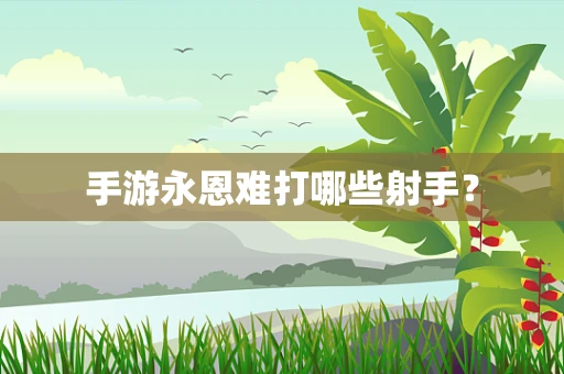 手游永恩难打哪些射手？