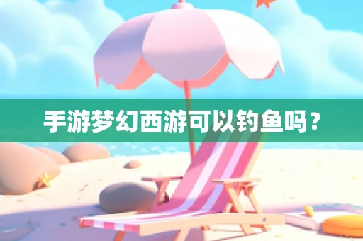 手游梦幻西游可以钓鱼吗？
