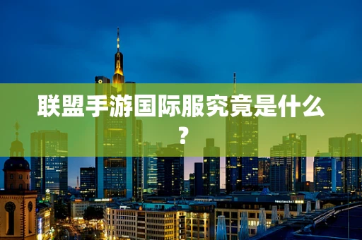 联盟手游国际服究竟是什么？