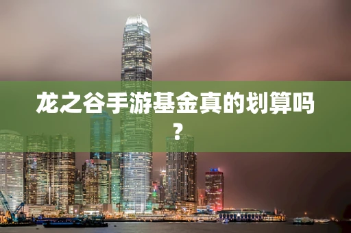 龙之谷手游基金真的划算吗？