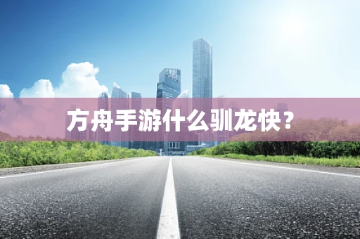 方舟手游什么驯龙快？