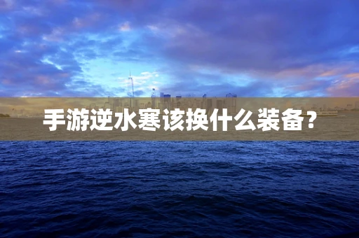 手游逆水寒该换什么装备？