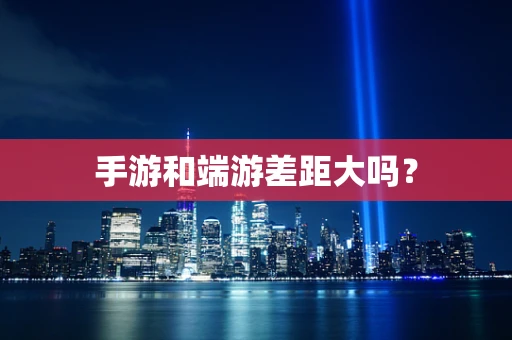 手游和端游差距大吗？