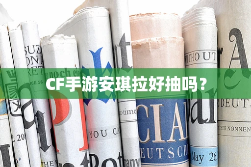 CF手游安琪拉好抽吗？