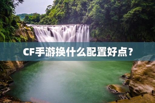 CF手游换什么配置好点？