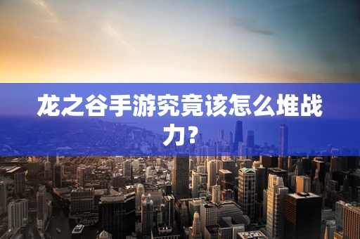 龙之谷手游究竟该怎么堆战力？