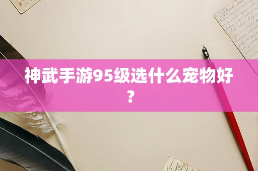 神武手游95级选什么宠物好？
