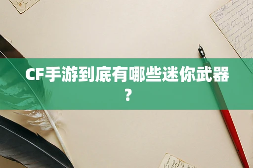CF手游到底有哪些迷你武器？