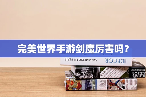 完美世界手游剑魔厉害吗？