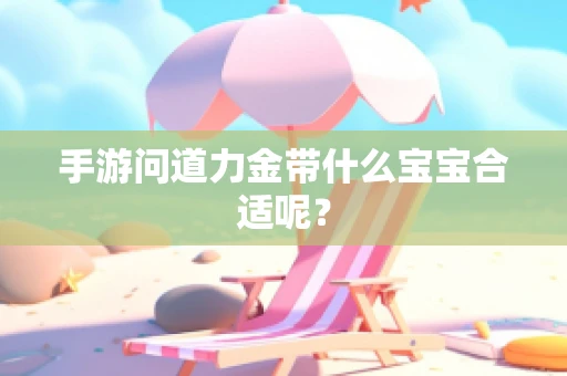 手游问道力金带什么宝宝合适呢？