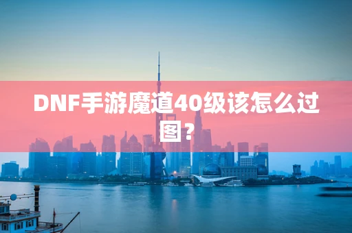 DNF手游魔道40级该怎么过图？