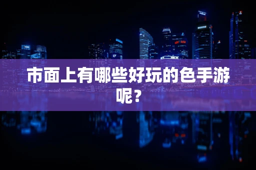 市面上有哪些好玩的色手游呢？